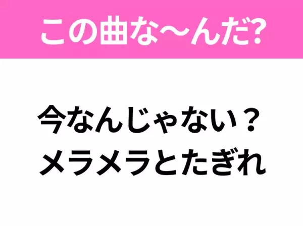 【ヒット曲クイズ】歌詞「今なんじゃない？メラメラとたぎれ」で有名な曲は？令和の大ヒット曲！