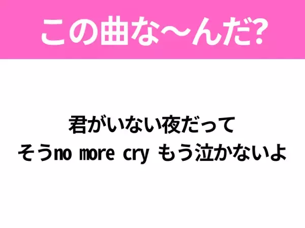 【ヒット曲クイズ】歌詞「君がいない夜だって そうno more cry もう泣かないよ」で有名な曲は？平成の大ヒットラブソング！