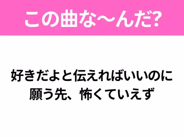 【ヒット曲クイズ】歌詞「好きだよと伝えればいいのに 願う先、怖くていえず」で有名な曲は？平成の大ヒットラブソング！