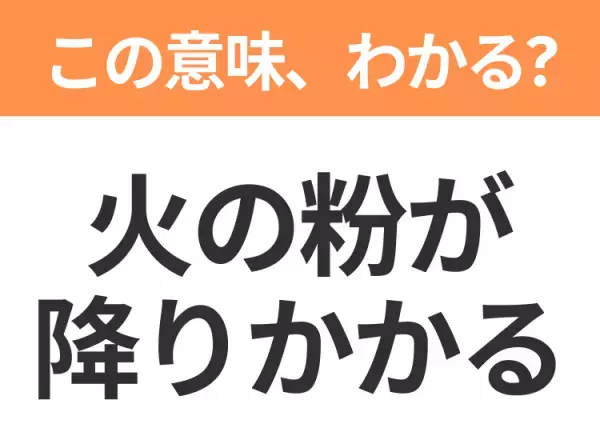 【昭和or Z世代どっち？】「火の粉が降りかかる」この日本語わかりますか？
