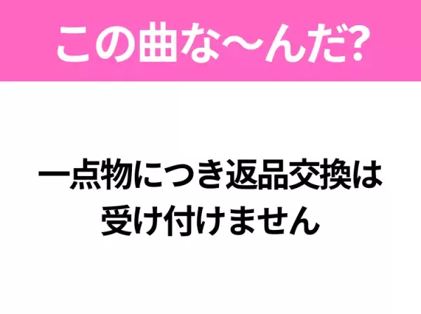 【ヒット曲クイズ】歌詞「一点物につき返品交換は受け付けません」で有名な曲は？かわいいラブソング！