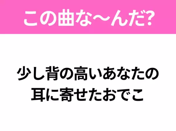 【ヒット曲クイズ】歌詞「少し背の高いあなたの耳に寄せたおでこ」で有名な曲は？平成の大ヒットラブソング！