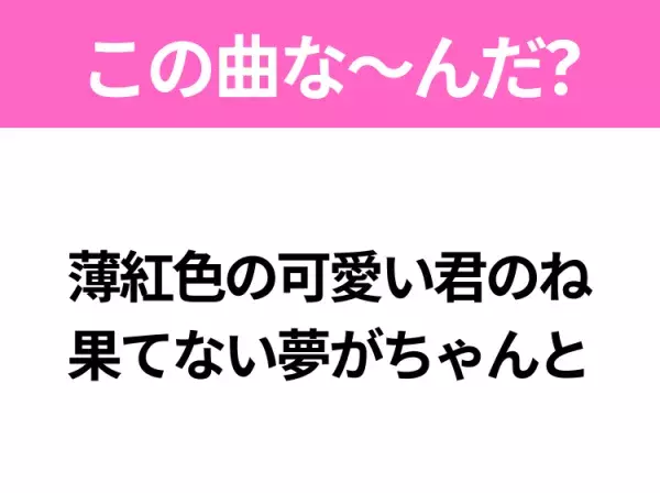 【ヒット曲クイズ】歌詞「薄紅色の可愛い君のね 果てない夢がちゃんと」で有名な曲は？平成の大ヒットソング！