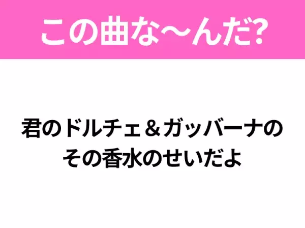 【ヒット曲クイズ】歌詞「君のドルチェ＆ガッバーナの その香水のせいだよ」で有名な曲は？令和の大ヒットソング！