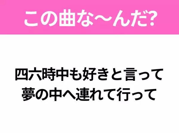 【ヒット曲クイズ】歌詞「四六時中も好きと言って 夢の中へ連れて行って」で有名な曲は？平成の大ヒットソング！