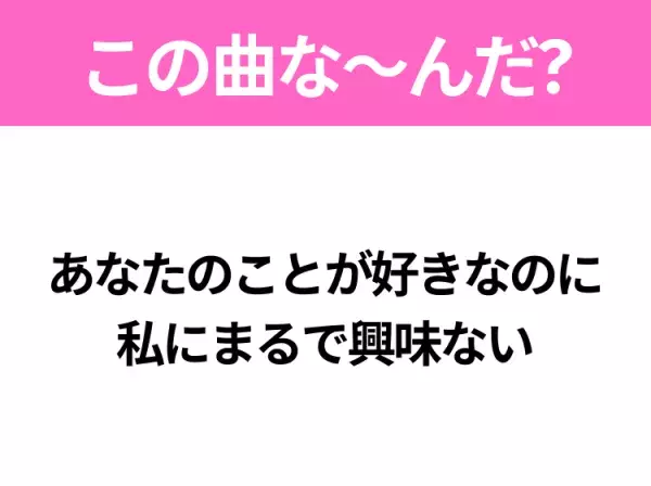 【ヒット曲クイズ】歌詞「あなたのことが好きなのに 私にまるで興味ない」で有名な曲は？ダンスが特徴的なあの曲！