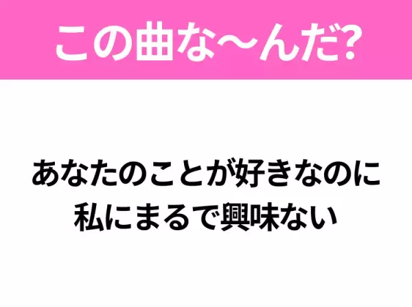【ヒット曲クイズ】歌詞「あなたのことが好きなのに 私にまるで興味ない」で有名な曲は？ダンスが特徴的なあの曲！