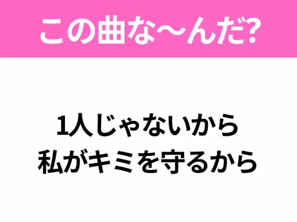 【ヒット曲クイズ】歌詞「1人じゃないから 私がキミを守るから」で有名な曲は？平成の大ヒットソング！