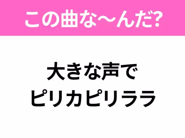 【ヒット曲クイズ】歌詞「大きな声で ピリカピリララ」で有名な曲は？大ヒットアニメの主題歌！