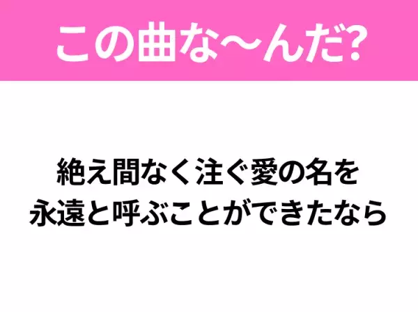 【ヒット曲クイズ】歌詞「絶え間なく注ぐ愛の名を 永遠と呼ぶことができたなら」で有名な曲は？平成の大ヒットソング！