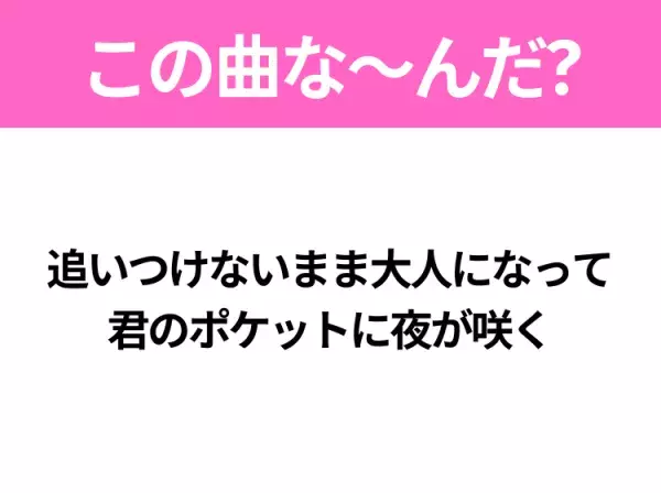 【ヒット曲クイズ】歌詞「追いつけないまま大人になって 君のポケットに夜が咲く」で有名な曲は？若い世代に大人気の曲！