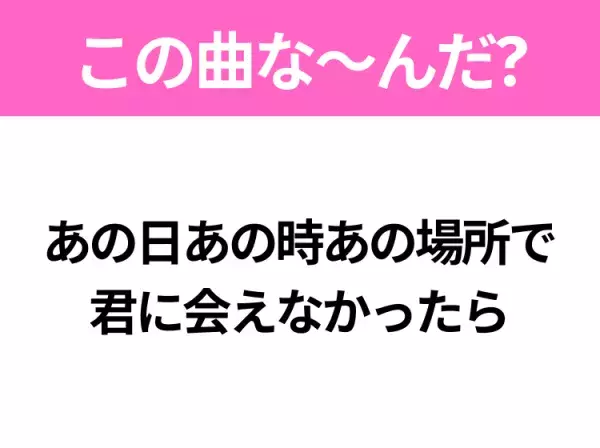 【ヒット曲クイズ】歌詞「あの日あの時あの場所で 君に会えなかったら」で有名な曲は？大ヒットドラマの主題歌！