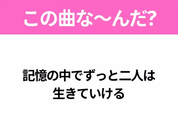 【ヒット曲クイズ】歌詞「記憶の中でずっと二人は 生きていける」で有名な曲は？平成の大ヒットソング！