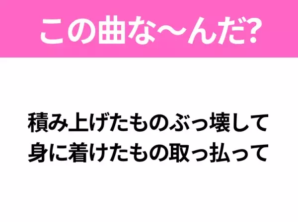 【ヒット曲クイズ】歌詞「積み上げたものぶっ壊して 身に着けたもの取っ払って」で有名な曲は？平成の大ヒットソング！