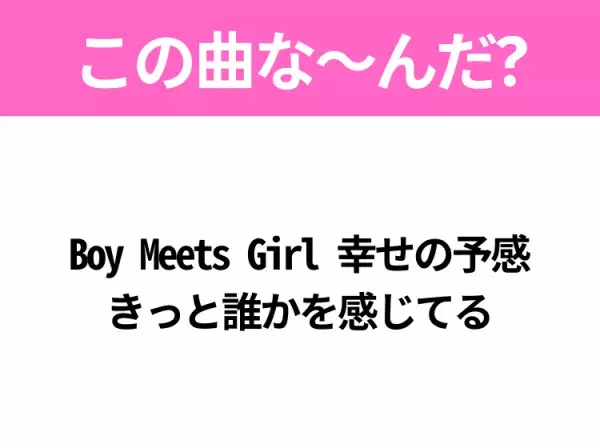 【ヒット曲クイズ】歌詞「Boy Meets Girl 幸せの予感 きっと誰かを感じてる」で有名な曲は？平成のヒットソング！