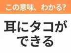 【昭和or Z世代どっち？】「耳にタコができる」この日本語わかりますか？