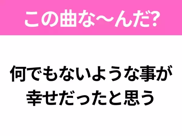 【ヒット曲クイズ】歌詞「何でもないような事が 幸せだったと思う」で有名な曲は？平成の大ヒットソング！