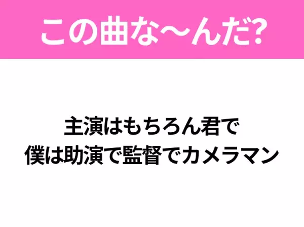 【ヒット曲クイズ】歌詞「主演はもちろん君で 僕は助演で監督でカメラマン」で有名な曲は？大人気バンドのヒットソング！