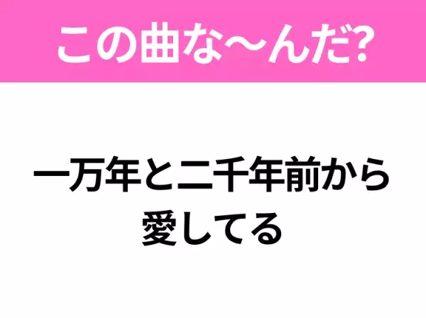 【ヒット曲クイズ】歌詞「一万年と二千年前から愛してる」で有名な曲は？あの有名なアニメソング！