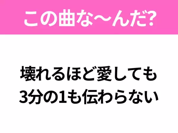 【ヒット曲クイズ】歌詞「壊れるほど愛しても 3分の1も伝わらない」で有名な曲は？大ヒットアニメの主題歌！