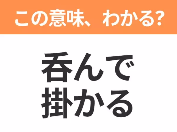 【昭和or Z世代どっち？】「呑んで掛かる」この日本語わかりますか？