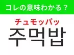 【韓国グルメ編】覚えておきたいあの言葉！ 「주먹밥（チュモッパッ）」の意味は？