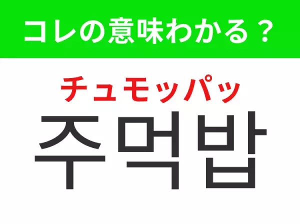 【韓国グルメ編】覚えておきたいあの言葉！ 「주먹밥（チュモッパッ）」の意味は？