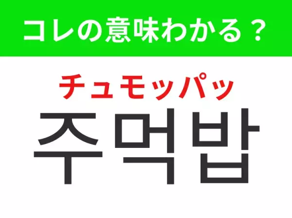 【韓国グルメ編】覚えておきたいあの言葉！ 「주먹밥（チュモッパッ）」の意味は？