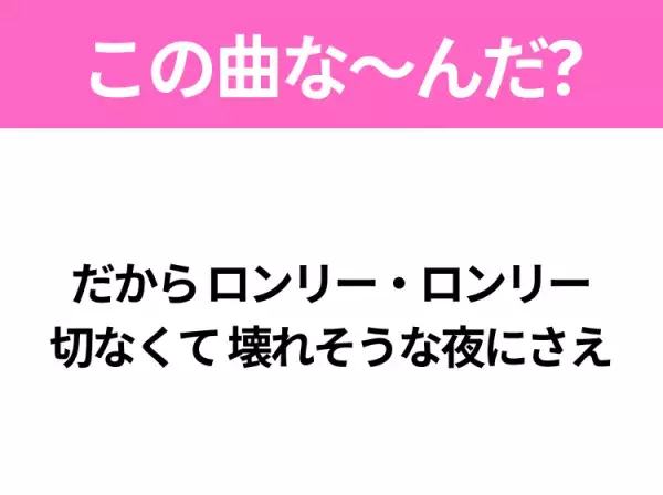 【ヒット曲クイズ】歌詞「だから ロンリー・ロンリー 切なくて 壊れそうな夜にさえ」で有名な曲は？平成アニメの主題歌！