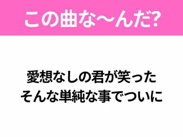 【ヒット曲クイズ】歌詞「愛想なしの君が笑った そんな単純な事でついに」で有名な曲は？平成の大ヒットソング！