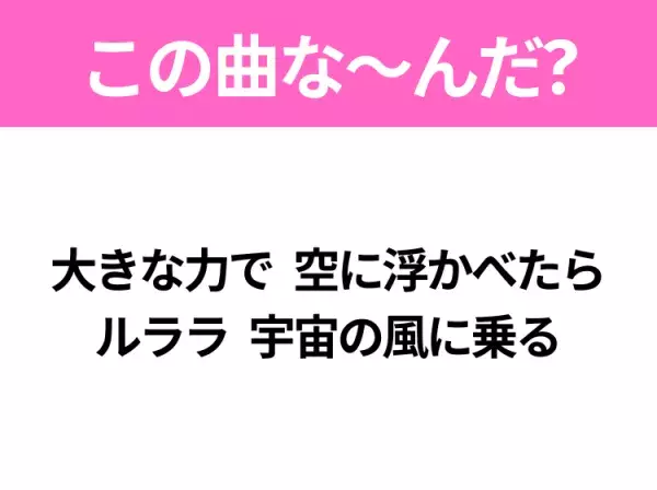 【ヒット曲クイズ】歌詞「大きな力で 空に浮かべたら ルララ 宇宙の風に乗る」で有名な曲は？平成の大ヒットソング！