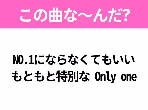 【ヒット曲クイズ】歌詞「NO.1にならなくてもいい もともと特別な Only one」で有名な曲は？平成の大ヒットソング！