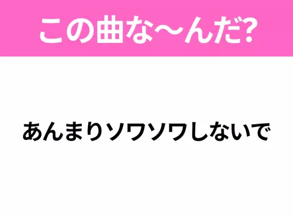 【ヒット曲クイズ】歌詞「あんまりソワソワしないで」で有名な曲は？大ヒットアニメの主題歌！