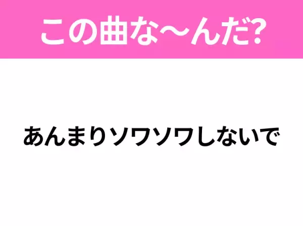 【ヒット曲クイズ】歌詞「あんまりソワソワしないで」で有名な曲は？大ヒットアニメの主題歌！