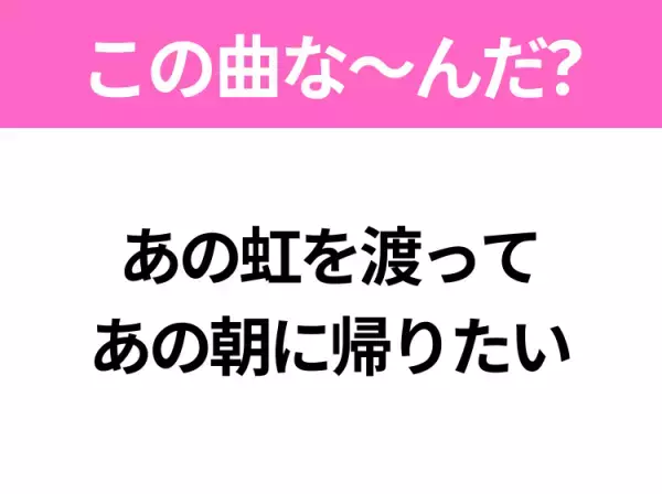 【ヒット曲クイズ】歌詞「あの虹を渡って あの朝に帰りたい」で有名な曲は？大ヒット映画の主題歌！