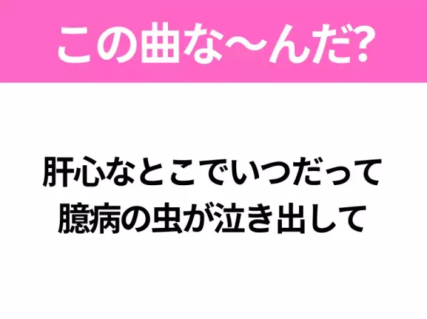 【ヒット曲クイズ】歌詞「肝心なとこでいつだって 臆病の虫が泣き出して」で有名な曲は？元気が湧き出るあの曲！