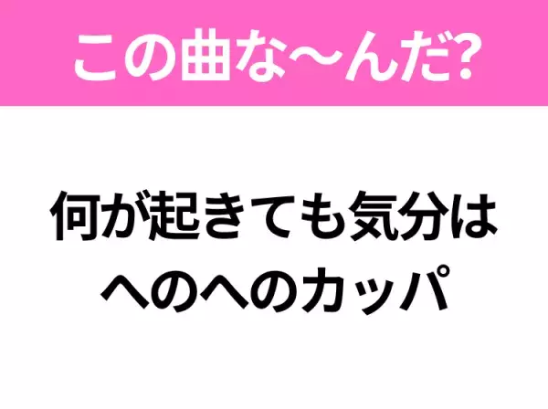 【ヒット曲クイズ】歌詞「何が起きても気分は へのへのカッパ」で有名な曲は？国民的アニメの主題歌！