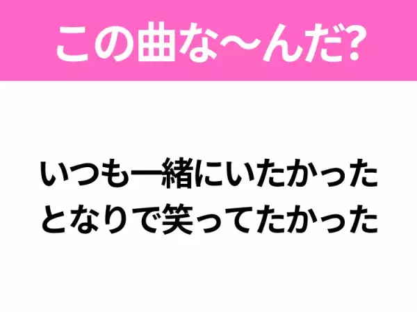 【ヒット曲クイズ】歌詞「いつも一緒にいたかった となりで笑ってたかった」で有名な曲は？大ヒットバラード！