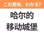 【中国語クイズ】「哈尔的移动城堡」は何の映画タイトル？魔法使いの少年と老婆の姿にされてしまった少女の物語！