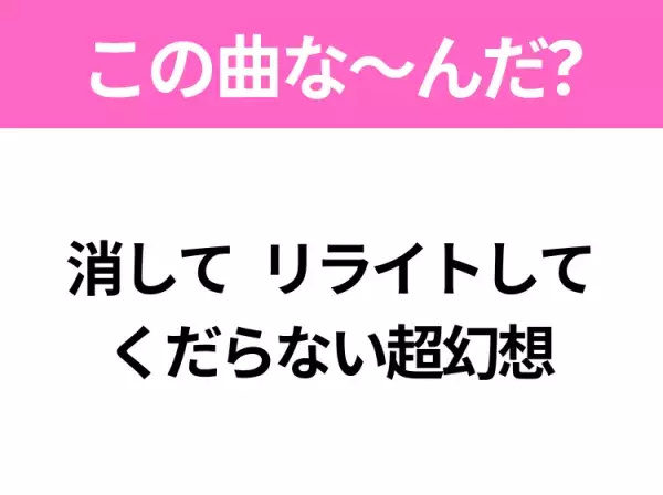 【ヒット曲クイズ】歌詞「消して リライトして くだらない超幻想」で有名な曲は？大人気アニメの主題歌！