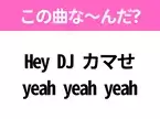 【ヒット曲クイズ】歌詞「Hey DJ カマせ yeah yeah yeah」で有名な曲は？平成の大ヒットソング！