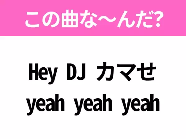 【ヒット曲クイズ】歌詞「Hey DJ カマせ yeah yeah yeah」で有名な曲は？平成の大ヒットソング！