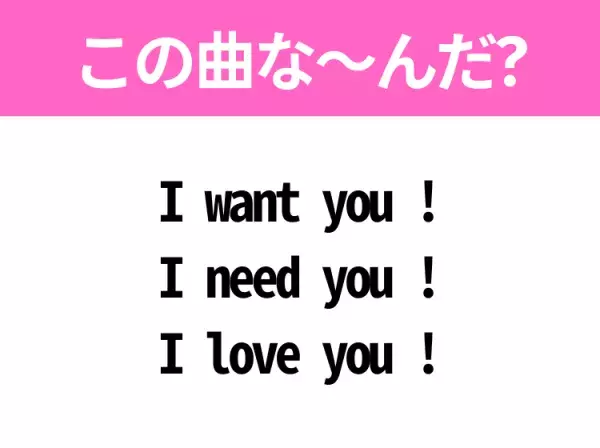 【ヒット曲クイズ】歌詞「I want you ! I need you ! I love you !」で有名な曲は？国民的アイドルのヒットソング！