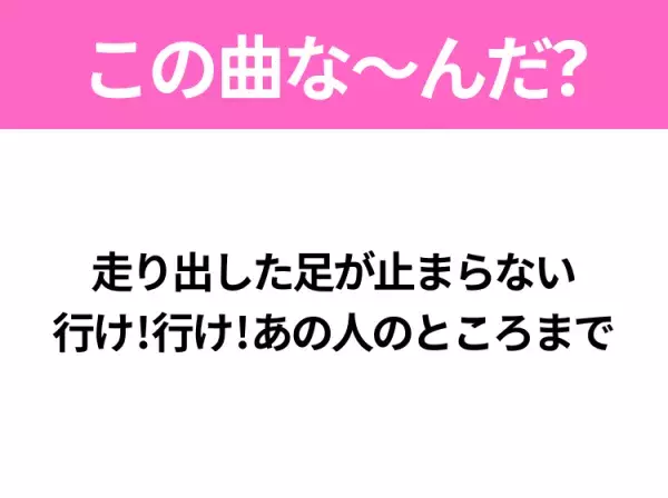 【ヒット曲クイズ】歌詞「走り出した足が止まらない 行け!行け!あの人のところまで」で有名な曲は？平成のヒットソング！