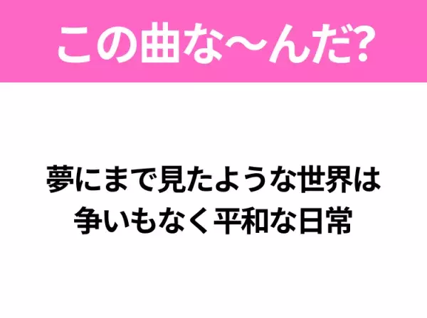 【ヒット曲クイズ】歌詞「夢にまで見たような世界は争いもなく平和な日常」で有名な曲は？大人気アニメの主題歌！