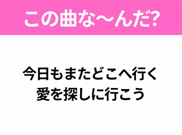 【ヒット曲クイズ】歌詞「今日もまたどこへ行く愛を探しに行こう」で有名な曲は？平成のヒットソング！