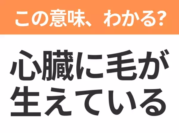 【昭和or Z世代どっち？】「心臓に毛が生えている」この日本語わかりますか？