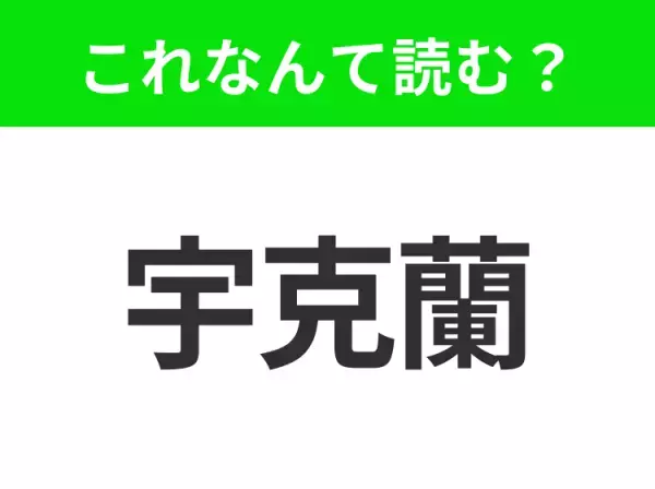 【国名漢字クイズ】「宇克蘭」はなんて読む？“ボルシチ”が有名なあの国！