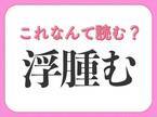 【浮腫む】はなんて読む？「ふしゅむ」ではありません！