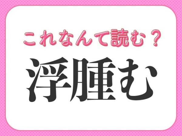 【浮腫む】はなんて読む？「ふしゅむ」ではありません！